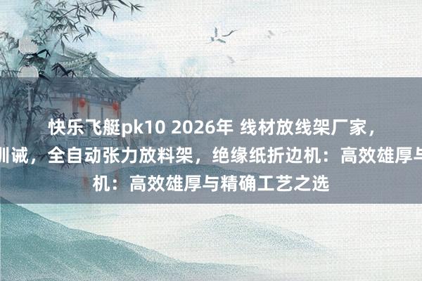 快乐飞艇pk10 2026年 线材放线架厂家，绕线机放料架训诫，全自动张力放料架，绝缘纸折边机：高效雄厚与精确工艺之选