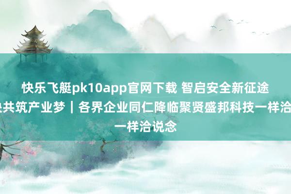 快乐飞艇pk10app官网下载 智启安全新征途 联袂共筑产业梦｜各界企业同仁降临聚贤盛邦科技一样洽说念