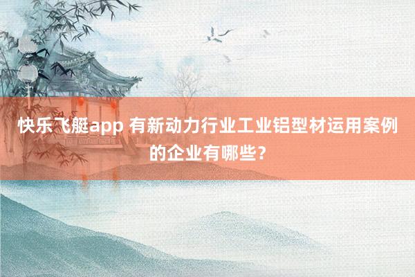快乐飞艇app 有新动力行业工业铝型材运用案例的企业有哪些？