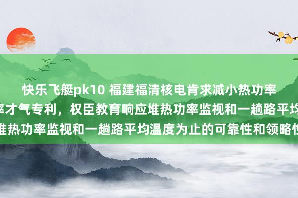 快乐飞艇pk10 福建福清核电肯求减小热功率波动幅度和R棒作为频率才气专利，权臣教育响应堆热功率监视和一趟路平均温度为止的可靠性和领略性
