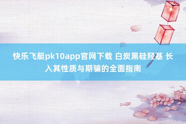 快乐飞艇pk10app官网下载 白炭黑硅羟基 长入其性质与期骗的全面指南