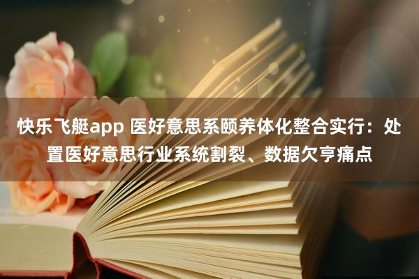 快乐飞艇app 医好意思系颐养体化整合实行：处置医好意思行业系统割裂、数据欠亨痛点
