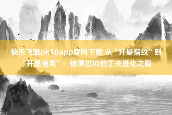 快乐飞艇pk10app官网下载 从“开垦指纹”到“开垦信用”：信得过ID的工夫进化之路