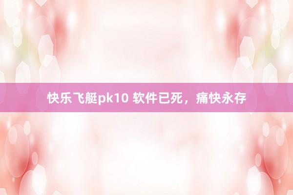 快乐飞艇pk10 软件已死，痛快永存