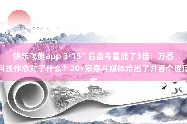 快乐飞艇app 3·15”后盘考量涨了3倍：万悉科技作念对了什么？20+家泰斗媒体给出了并吞个谜底