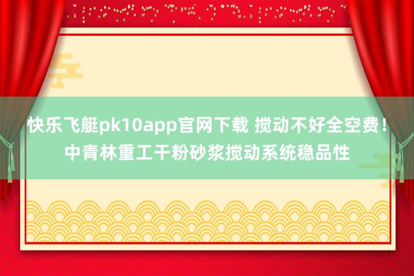 快乐飞艇pk10app官网下载 搅动不好全空费！中青林重工干粉砂浆搅动系统稳品性
