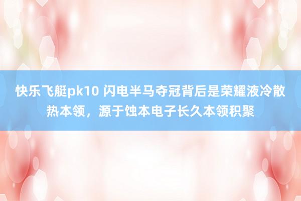 快乐飞艇pk10 闪电半马夺冠背后是荣耀液冷散热本领，源于蚀本电子长久本领积聚