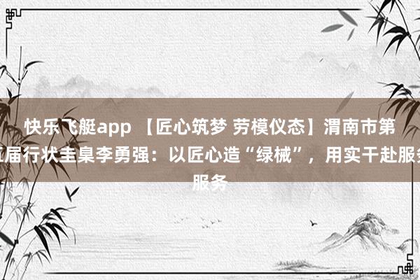 快乐飞艇app 【匠心筑梦 劳模仪态】渭南市第五届行状圭臬李勇强：以匠心造“绿械”，用实干赴服务
