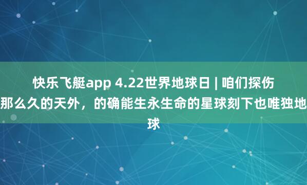 快乐飞艇app 4.22世界地球日 | 咱们探伤了那么久的天外，的确能生永生命的星球刻下也唯独地球