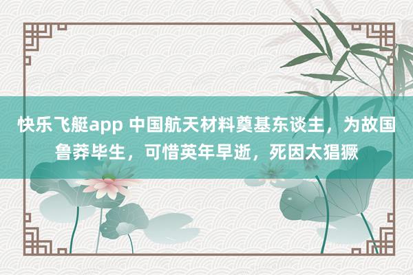 快乐飞艇app 中国航天材料奠基东谈主，为故国鲁莽毕生，可惜英年早逝，死因太猖獗
