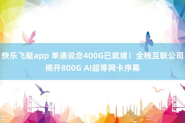 快乐飞艇app 单通说念400G已就绪！全栈互联公司揭开800G AI超等网卡序幕