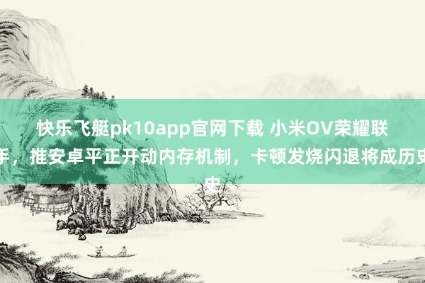 快乐飞艇pk10app官网下载 小米OV荣耀联手，推安卓平正开动内存机制，卡顿发烧闪退将成历史