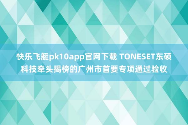 快乐飞艇pk10app官网下载 TONESET东硕科技牵头揭榜的广州市首要专项通过验收