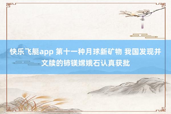 快乐飞艇app 第十一种月球新矿物 我国发现并文牍的铈镁嫦娥石认真获批