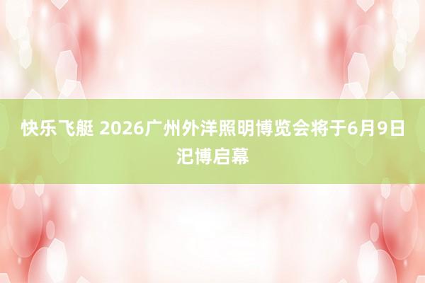 快乐飞艇 2026广州外洋照明博览会将于6月9日汜博启幕