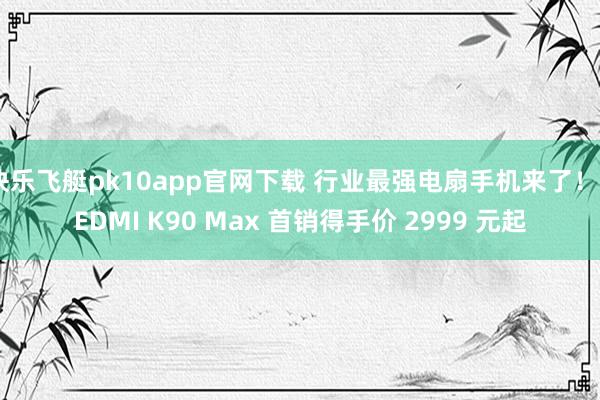 快乐飞艇pk10app官网下载 行业最强电扇手机来了！REDMI K90 Max 首销得手价 2999 元起