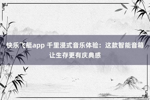 快乐飞艇app 千里浸式音乐体验：这款智能音箱让生存更有庆典感