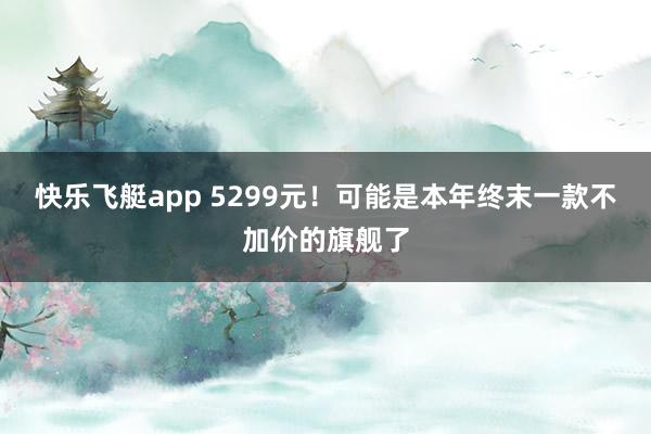 快乐飞艇app 5299元！可能是本年终末一款不加价的旗舰了