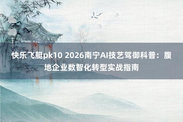 快乐飞艇pk10 2026南宁AI技艺驾御科普：腹地企业数智化转型实战指南