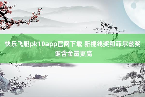 快乐飞艇pk10app官网下载 新视线奖和菲尔兹奖 谁含金量更高