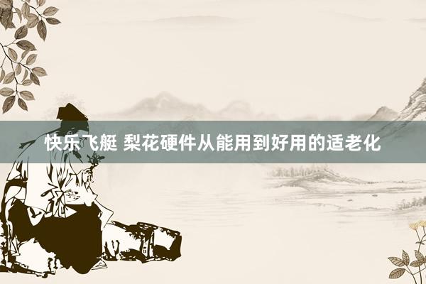 快乐飞艇 梨花硬件从能用到好用的适老化