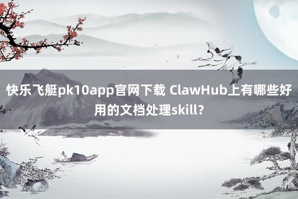 快乐飞艇pk10app官网下载 ClawHub上有哪些好用的文档处理skill？