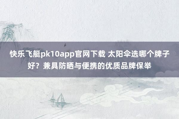 快乐飞艇pk10app官网下载 太阳伞选哪个牌子好？兼具防晒与便携的优质品牌保举