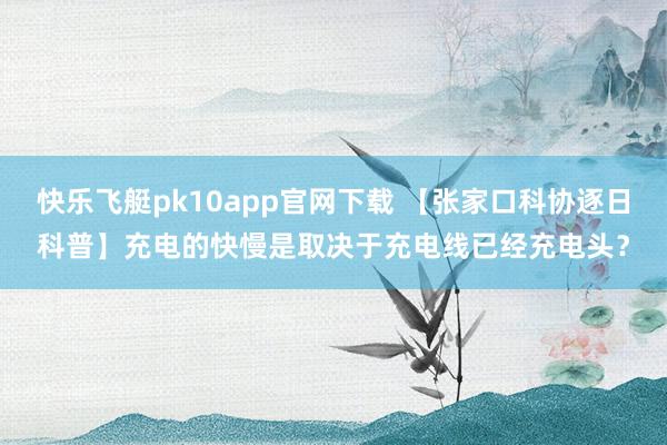 快乐飞艇pk10app官网下载 【张家口科协逐日科普】充电的快慢是取决于充电线已经充电头？
