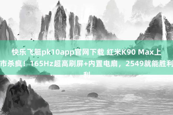 快乐飞艇pk10app官网下载 红米K90 Max上市杀疯！165Hz超高刷屏+内置电扇，2549就能胜利