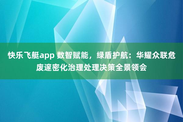 快乐飞艇app 数智赋能，绿盾护航：华耀众联危废邃密化治理处理决策全景领会