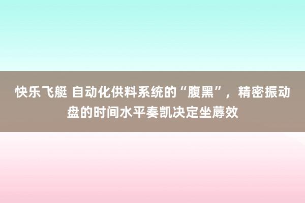 快乐飞艇 自动化供料系统的“腹黑”，精密振动盘的时间水平奏凯决定坐蓐效