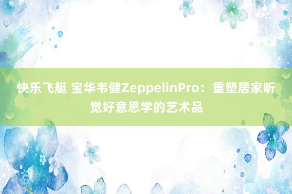 快乐飞艇 宝华韦健ZeppelinPro：重塑居家听觉好意思学的艺术品