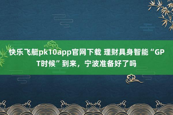 快乐飞艇pk10app官网下载 理财具身智能“GPT时候”到来，宁波准备好了吗