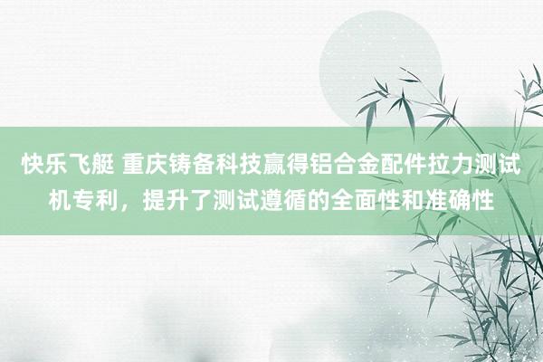 快乐飞艇 重庆铸备科技赢得铝合金配件拉力测试机专利，提升了测试遵循的全面性和准确性