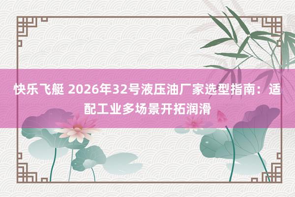 快乐飞艇 2026年32号液压油厂家选型指南：适配工业多场景开拓润滑