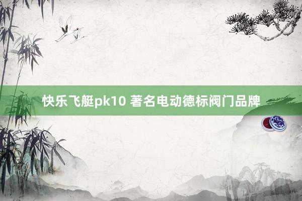 快乐飞艇pk10 著名电动德标阀门品牌