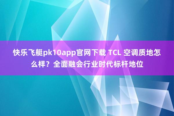快乐飞艇pk10app官网下载 TCL 空调质地怎么样？全面融会行业时代标杆地位