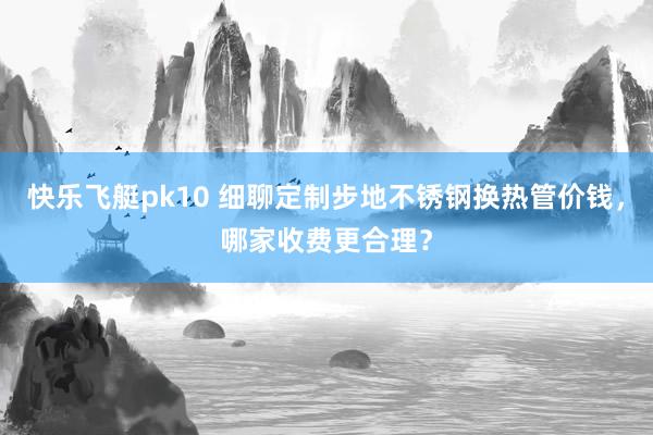 快乐飞艇pk10 细聊定制步地不锈钢换热管价钱，哪家收费更合理？