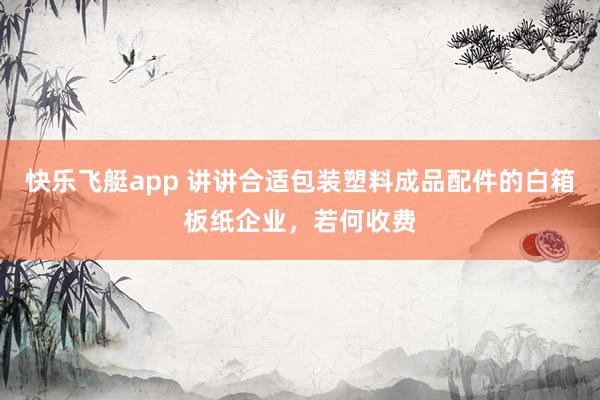 快乐飞艇app 讲讲合适包装塑料成品配件的白箱板纸企业，若何收费