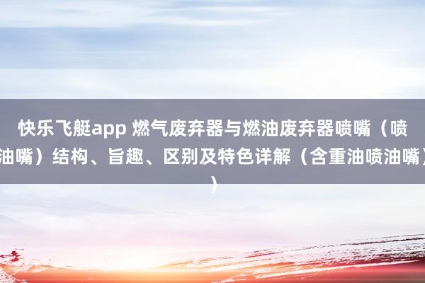 快乐飞艇app 燃气废弃器与燃油废弃器喷嘴（喷油嘴）结构、旨趣、区别及特色详解（含重油喷油嘴）