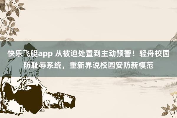快乐飞艇app 从被迫处置到主动预警！轻舟校园防耻辱系统，重新界说校园安防新模范
