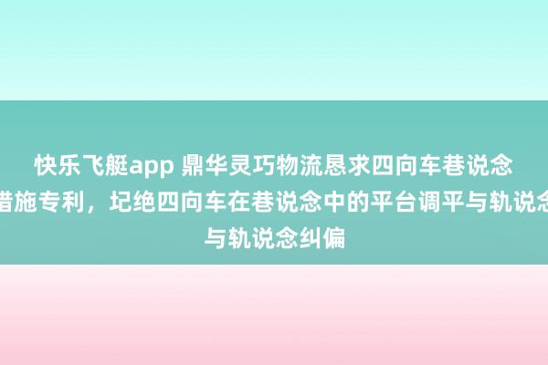 快乐飞艇app 鼎华灵巧物流恳求四向车巷说念约束措施专利，圮绝四向车在巷说念中的平台调平与轨说念纠偏