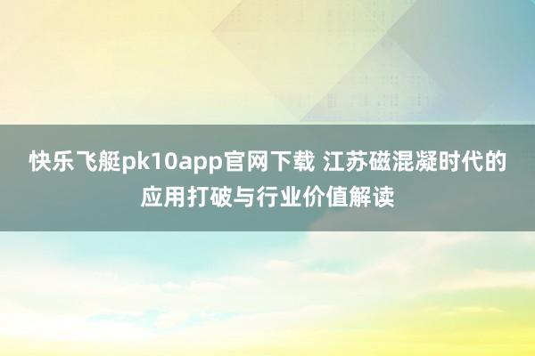 快乐飞艇pk10app官网下载 江苏磁混凝时代的应用打破与行业价值解读