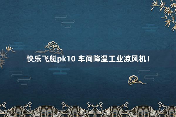快乐飞艇pk10 车间降温工业凉风机！
