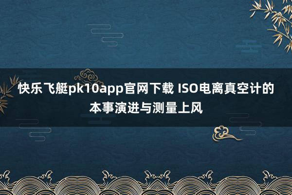 快乐飞艇pk10app官网下载 ISO电离真空计的本事演进与测量上风
