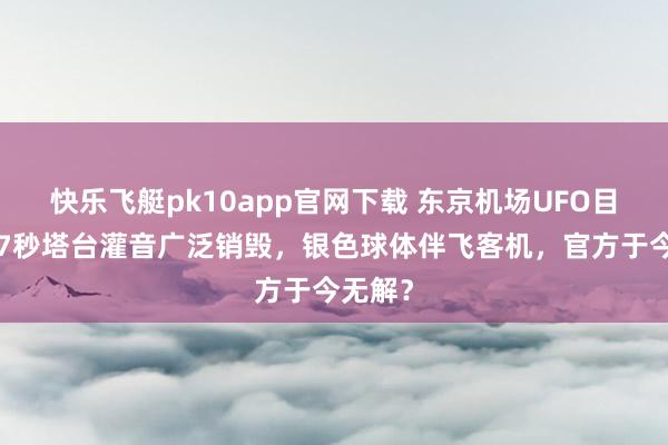 快乐飞艇pk10app官网下载 东京机场UFO目睹！47秒塔台灌音广泛销毁，银色球体伴飞客机，官方于今无解？