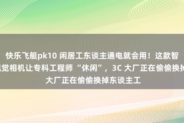 快乐飞艇pk10 闲居工东谈主通电就会用！这款智谷联 AI 视觉相机让专科工程师 “休闲”，3C 大厂正在偷偷换掉东谈主工