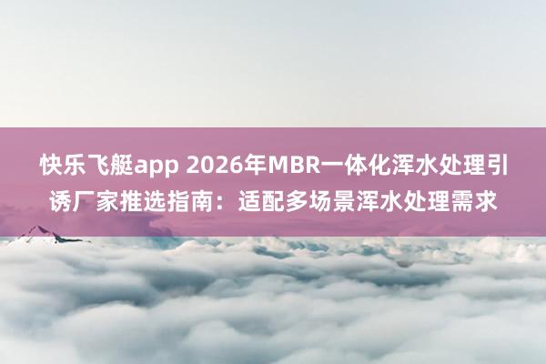 快乐飞艇app 2026年MBR一体化浑水处理引诱厂家推选指南：适配多场景浑水处理需求