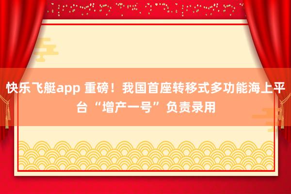 快乐飞艇app 重磅！我国首座转移式多功能海上平台 “增产一号” 负责录用