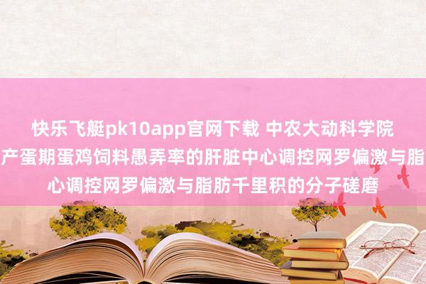 快乐飞艇pk10app官网下载 中农大动科学院孙从佼团队揭示延迟产蛋期蛋鸡饲料愚弄率的肝脏中心调控网罗偏激与脂肪千里积的分子磋磨